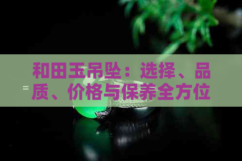 和田玉吊坠：选择、品质、价格与保养全方位指南