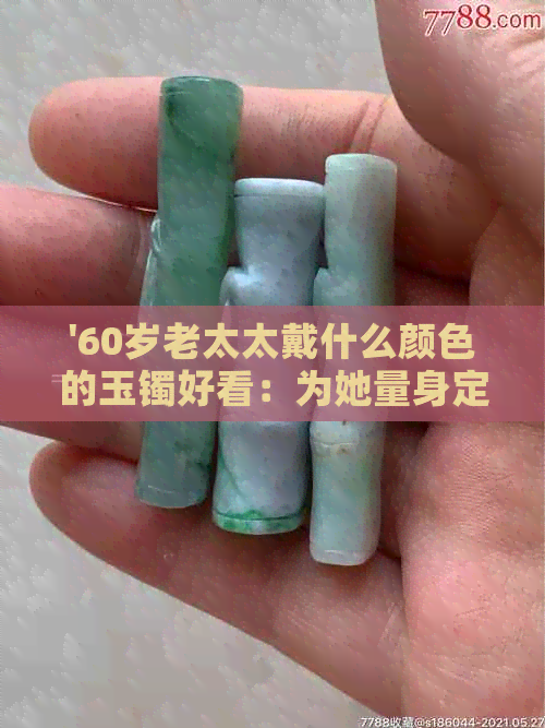 '60岁老太太戴什么颜色的玉镯好看：为她量身定制'