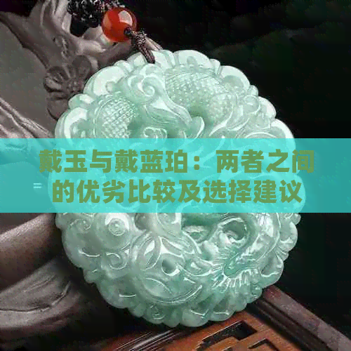 戴玉与戴蓝珀：两者之间的优劣比较及选择建议