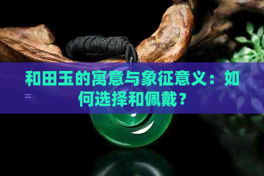 和田玉的寓意与象征意义：如何选择和佩戴？