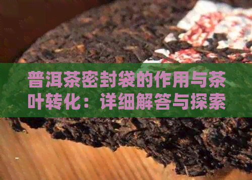 普洱茶密封袋的作用与茶叶转化：详细解答与探索