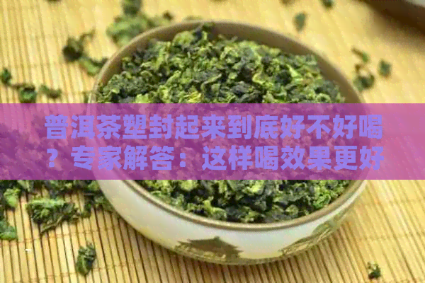 普洱茶塑封起来到底好不好喝？专家解答：这样喝效果更好！