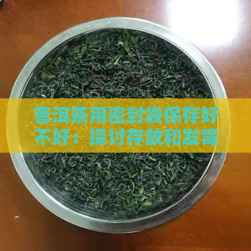 普洱茶用密封袋保存好不好：探讨存放和发霉问题