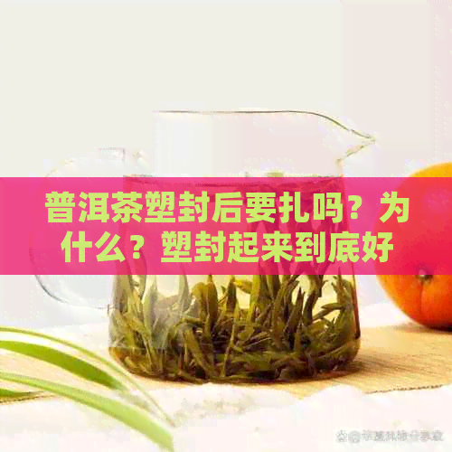 普洱茶塑封后要扎吗？为什么？塑封起来到底好不好？普洱茶塑封技巧。