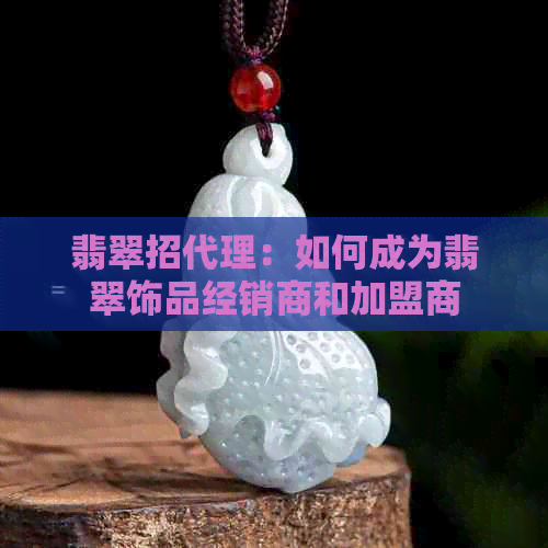 翡翠招代理：如何成为翡翠饰品经销商和加盟商