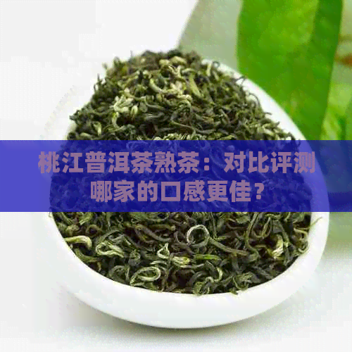 桃江普洱茶熟茶：对比评测哪家的口感更佳？