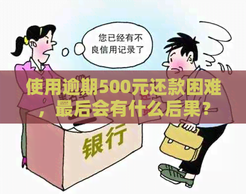 使用逾期500元还款困难，最后会有什么后果？