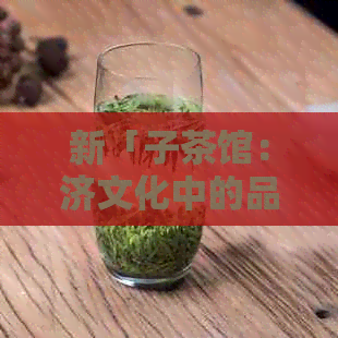 新「子茶馆：济文化中的品茶之道与智慧传承」