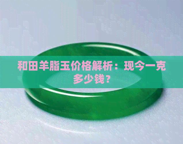 和田羊脂玉价格解析：现今一克多少钱？