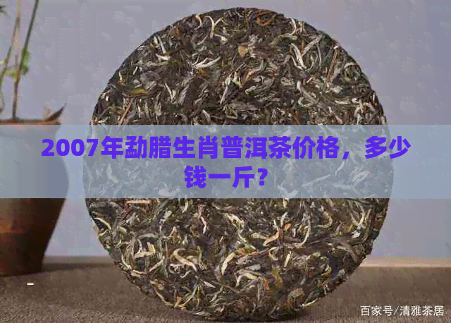 2007年勐腊生肖普洱茶价格，多少钱一斤？