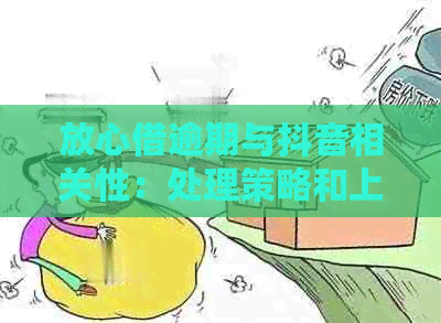 放心借逾期与抖音相关性：处理策略和上时间