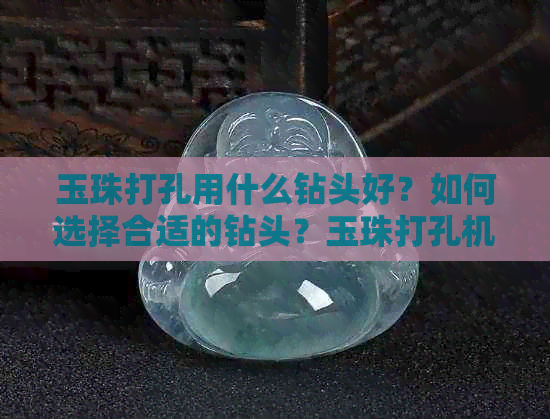 玉珠打孔用什么钻头好？如何选择合适的钻头？玉珠打孔机器推荐及使用方法。