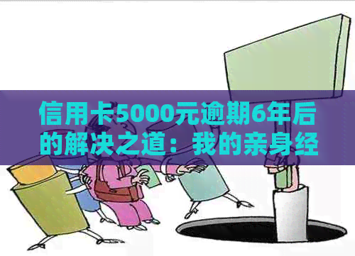 信用卡5000元逾期6年后的解决之道：我的亲身经历与建议