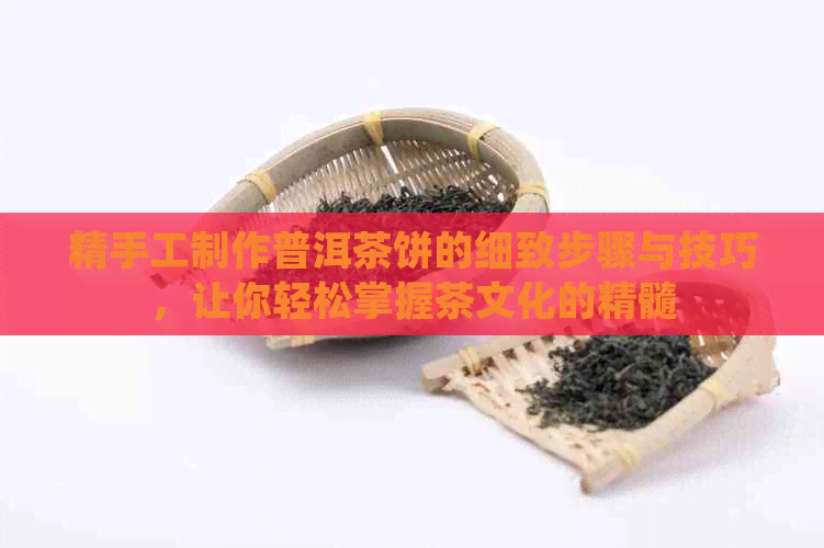 精手工制作普洱茶饼的细致步骤与技巧，让你轻松掌握茶文化的精髓