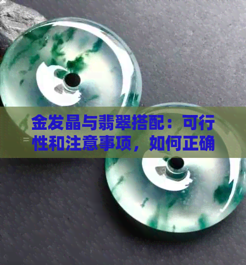 金发晶与翡翠搭配：可行性和注意事项，如何正确佩戴和保养？