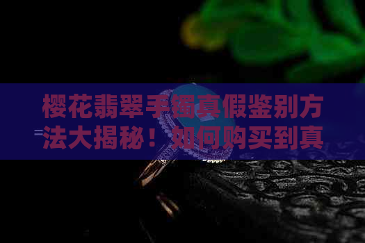 樱花翡翠手镯真假鉴别方法大揭秘！如何购买到真正的樱花翡翠手镯？