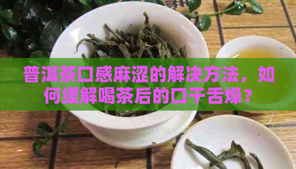 普洱茶口感麻涩的解决方法，如何缓解喝茶后的口干舌燥？