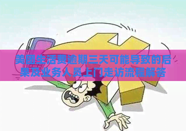 美团生活费逾期三天可能导致的后果及业务人员上门走访流程解答