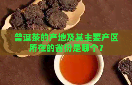 普洱茶的产地及其主要产区所在的省份是哪个？