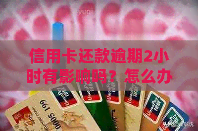 信用卡还款逾期2小时有影响吗？怎么办？