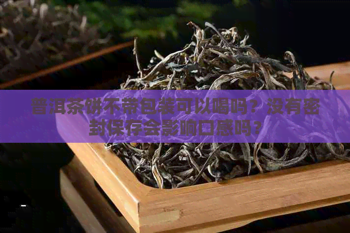 普洱茶饼不带包装可以喝吗？没有密封保存会影响口感吗？