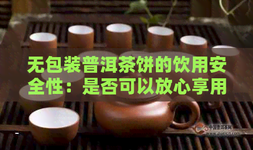 无包装普洱茶饼的饮用安全性：是否可以放心享用？