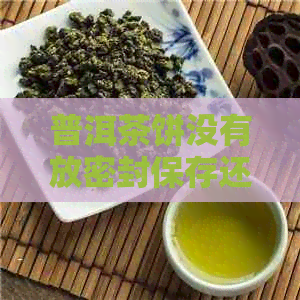 普洱茶饼没有放密封保存还能吃吗？为什么？没拆封的普洱茶饼怎么保存？