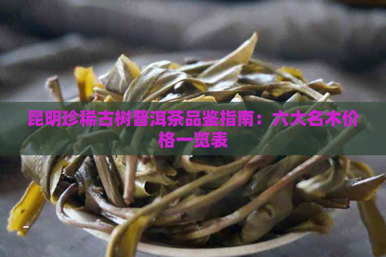 昆明珍稀古树普洱茶品鉴指南：六大名木价格一览表