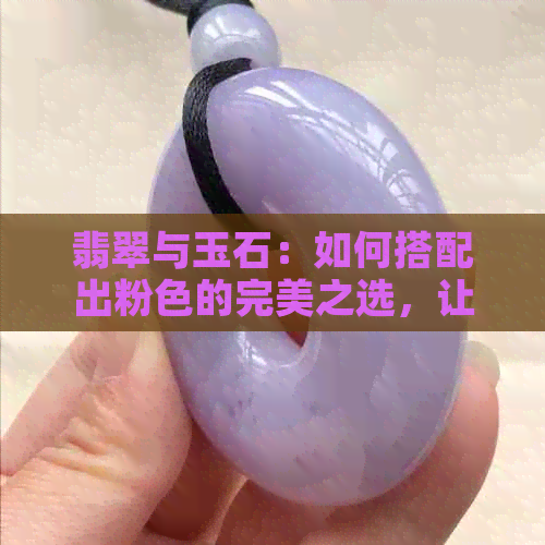 翡翠与玉石：如何搭配出粉色的完美之选，让你的装饰更具吸引力