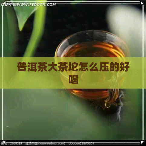 普洱茶大茶坨怎么压的好喝