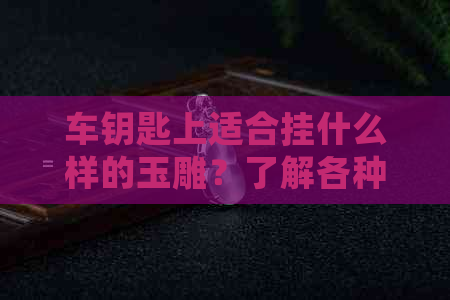 车钥匙上适合挂什么样的玉雕？了解各种类型和风格的选择方法