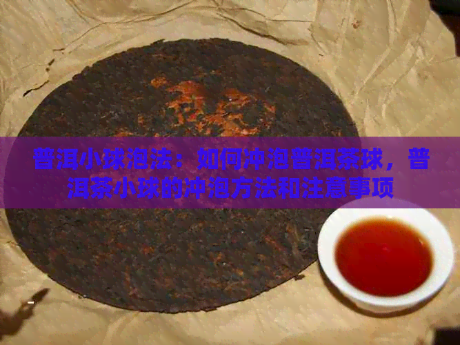 普洱小球泡法：如何冲泡普洱茶球，普洱茶小球的冲泡方法和注意事项