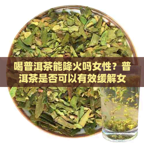 喝普洱茶能降火吗女性？普洱茶是否可以有效缓解女性体内的火气？