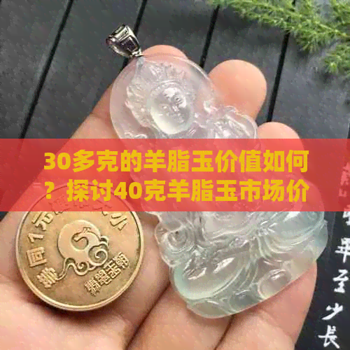 30多克的羊脂玉价值如何？探讨40克羊脂玉市场价格。