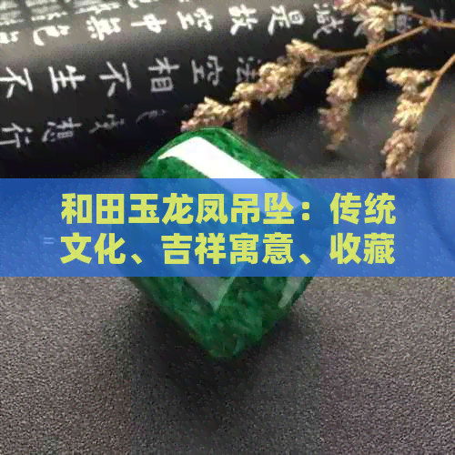 和田玉龙凤吊坠：传统文化、吉祥寓意、收藏价值、玉器工艺、和田玉料