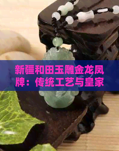 新疆和田玉雕金龙凤牌：传统工艺与皇家风范的完美融合