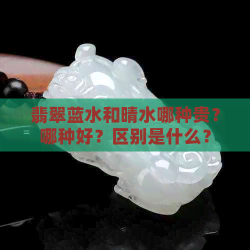 翡翠蓝水和晴水哪种贵？哪种好？区别是什么？