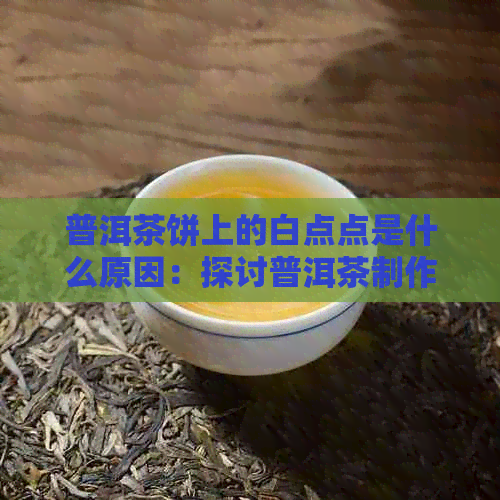 普洱茶饼上的白点点是什么原因：探讨普洱茶制作过程中的白点成因