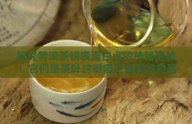 探究普洱茶饼表面白点的神秘面纱：它们是茶叶的瑕疵还是独特的品质标志？