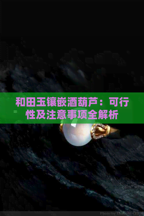 和田玉镶嵌酒葫芦：可行性及注意事项全解析