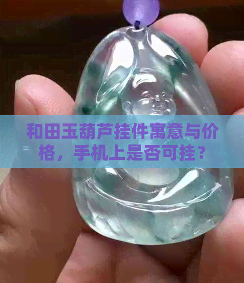 和田玉葫芦挂件寓意与价格，手机上是否可挂？