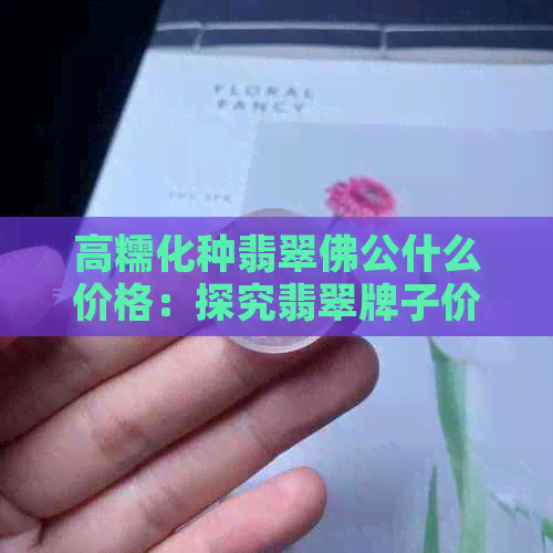 高糯化种翡翠佛公什么价格：探究翡翠牌子价格及影响因素