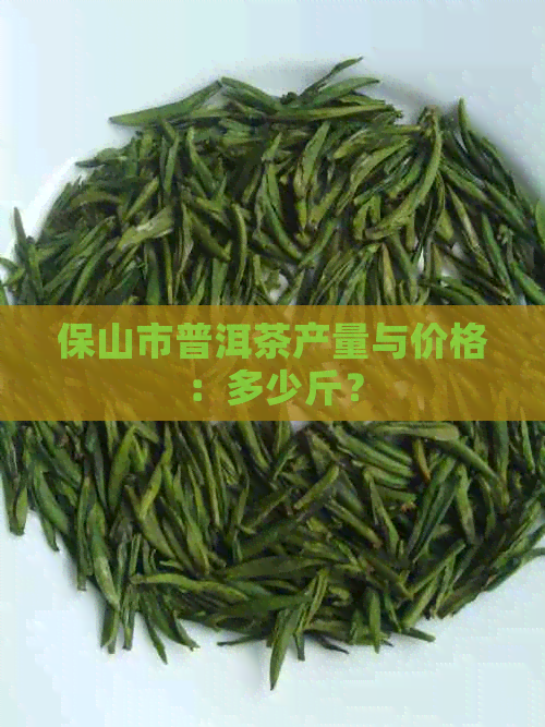 保山市普洱茶产量与价格：多少斤？