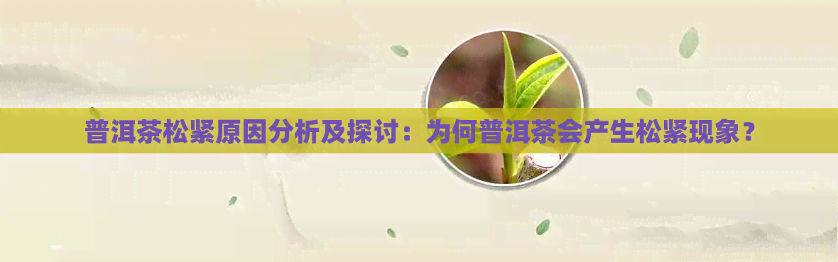 普洱茶松紧原因分析及探讨：为何普洱茶会产生松紧现象？