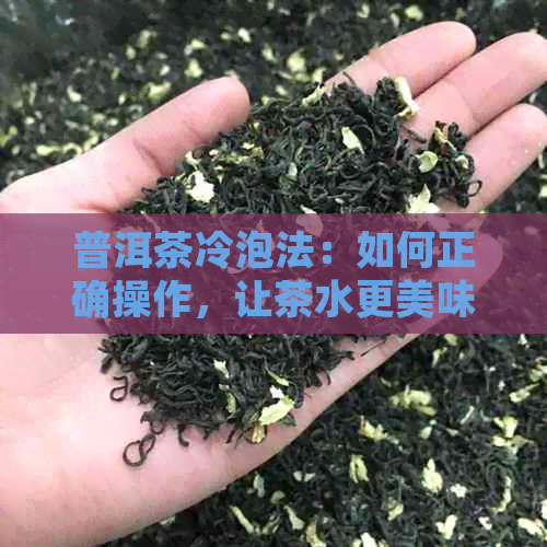 普洱茶冷泡法：如何正确操作，让茶水更美味？