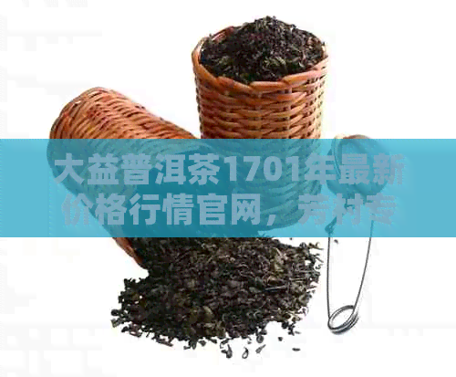 大益普洱茶1701年最新价格行情官网，芳村专家权威解读