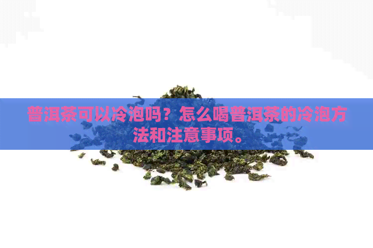 普洱茶可以冷泡吗？怎么喝普洱茶的冷泡方法和注意事项。