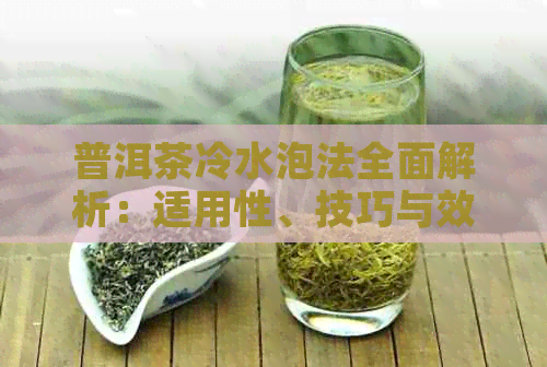 普洱茶冷水泡法全面解析：适用性、技巧与效果，让你喝出口感！