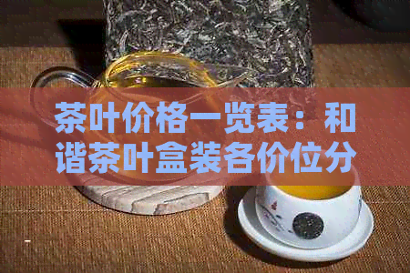 茶叶价格一览表：和谐茶叶盒装各价位分析，让你轻松选购合适的茶叶礼盒