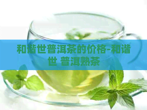 和谐世普洱茶的价格-和谐世 普洱熟茶